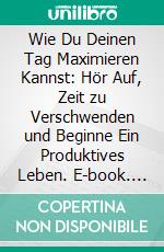 Wie Du Deinen Tag Maximieren Kannst: Hör Auf, Zeit zu Verschwenden und Beginne Ein Produktives Leben. E-book. Formato EPUB ebook