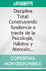 Disciplina Total: Construyendo Resiliencia a través de la Psicología, Hábitos y Atención Plena. E-book. Formato EPUB ebook