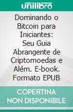 Dominando o Bitcoin para Iniciantes: Seu Guia Abrangente de Criptomoedas e Além. E-book. Formato EPUB ebook