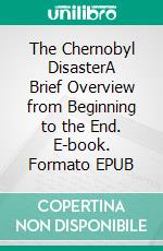 The Chernobyl DisasterA Brief Overview from Beginning to the End. E-book. Formato EPUB ebook