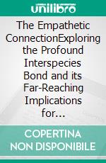 The Empathetic ConnectionExploring the Profound Interspecies Bond and its Far-Reaching Implications for Humanity's Future in an Era of Ecological Crisis and Global Interdependence. E-book. Formato EPUB ebook