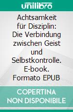 Achtsamkeit für Disziplin: Die Verbindung zwischen Geist und Selbstkontrolle. E-book. Formato EPUB ebook