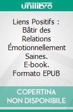 Liens Positifs : Bâtir des Relations Émotionnellement Saines. E-book. Formato EPUB ebook