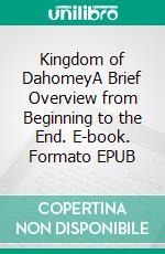 Kingdom of DahomeyA Brief Overview from Beginning to the End. E-book. Formato EPUB ebook