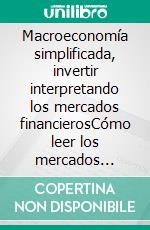 Macroeconomía simplificada, invertir interpretando los mercados financierosCómo leer los mercados financieros para invertir con conocimiento de causa. E-book. Formato EPUB ebook