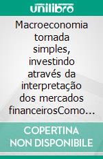 Macroeconomia tornada simples, investindo através da interpretação dos mercados financeirosComo ler os mercados financeiros a fim de investir com maior consciência. E-book. Formato EPUB ebook