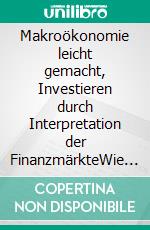Makroökonomie leicht gemacht, Investieren durch Interpretation der FinanzmärkteWie man die Finanzmärkte liest, um bewusster zu investieren. E-book. Formato EPUB ebook