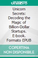 Unicorn Secrets: Decoding the Magic of Billion-Dollar Startups. E-book. Formato EPUB ebook