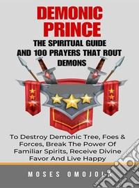 Demonic PrinceThe Spiritual Guide And 100 prayers that rout demons, To Destroy Demonic Tree, Foes & Forces, Break The Power Of Familiar Spirits, Receive Divine Favor And Live Happy. E-book. Formato EPUB ebook