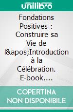 Fondations Positives : Construire sa Vie de l'Introduction à la Célébration. E-book. Formato EPUB ebook