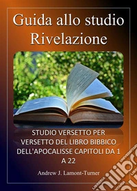 Guida allo studio: RivelazioneStudio versetto per versetto del libro biblico dell'Apocalisse, capitoli da 1 a 22. E-book. Formato EPUB ebook