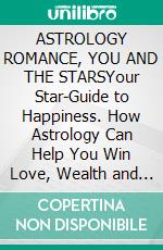 ASTROLOGY ROMANCE, YOU  AND THE STARSYour Star-Guide to Happiness. How Astrology Can Help You Win Love, Wealth and Fame. E-book. Formato EPUB ebook
