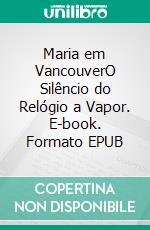 Maria em VancouverO Silêncio do Relógio a Vapor. E-book. Formato EPUB ebook