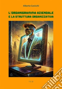 L'organigramma aziendale e la struttura organizzativa(la teoria dell’organizzazione). E-book. Formato EPUB ebook