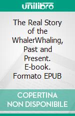 The Real Story of the WhalerWhaling, Past and Present. E-book. Formato EPUB ebook