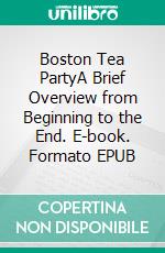 Boston Tea PartyA Brief Overview from Beginning to the End. E-book. Formato EPUB ebook