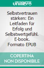 Selbstvertrauen stärken: Ein Leitfaden für Erfolg und Selbstwertgefühl. E-book. Formato EPUB ebook
