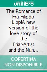 The Romance of Fra Filippo LippiA new version of the love story of the Friar-Artist and the Nun Lucrezia. E-book. Formato EPUB ebook