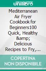 Mediterranean Air Fryer Cookbook for Beginners100 Quick, Healthy &amp; Delicious Recipes to Fry, Grill, Bake and Roast in your Air Fryer. E-book. Formato EPUB ebook