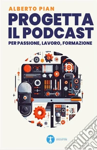 Progetta il podcast per passione, lavoro, formazione. E-book. Formato PDF ebook