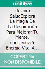 Respira SaludExplora La Magia De La Respiración Para Mejorar Tu Mente, conciencia Y Energía Vital A Través De Técnicas De Control De La Respiración; tranquiliza, reduce estrés y ansiedad. E-book. Formato EPUB ebook
