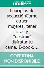 Principios de seducciónCómo atraer mujeres, tener citas y “destruir” disfrutar tu cama. E-book. Formato EPUB ebook