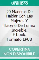 20 Maneras De Hablar Con Las Mujeres Y Hacerlo De Forma Increíble. E-book. Formato EPUB ebook