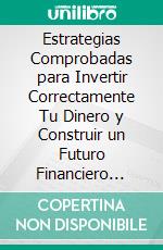 Estrategias Comprobadas para Invertir Correctamente Tu Dinero y Construir un Futuro Financiero Exitoso.. E-book. Formato EPUB ebook