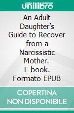 An Adult Daughter’s Guide to Recover from a Narcissistic Mother. E-book. Formato EPUB ebook