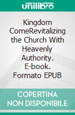 Kingdom ComeRevitalizing the Church With Heavenly Authority. E-book. Formato EPUB ebook
