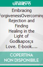 Embracing ForgivenessOvercoming Rejection and Finding Healing in the Light of God's Love. E-book. Formato EPUB ebook