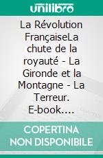 La Révolution FrançaiseLa chute de la royauté - La Gironde et la Montagne - La Terreur. E-book. Formato EPUB ebook