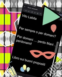 Per  sempre o per domani?    Per  domani   ... perdo  mani ... perdonami!Libro  sui buoni propositi. E-book. Formato PDF ebook