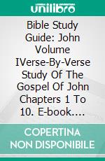 Bible Study Guide: John Volume IVerse-By-Verse Study Of The Gospel Of John Chapters 1 To 10. E-book. Formato EPUB ebook