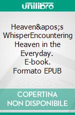 Heaven's WhisperEncountering Heaven in the Everyday. E-book. Formato EPUB ebook