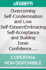Overcoming Self-Condemnation and Low Self-EsteemEmbracing Self-Acceptance and Building Inner Confidence. E-book. Formato EPUB ebook