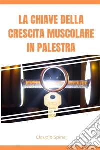 La Chiave della Crescita Muscolare in Palestra. E-book. Formato EPUB ebook