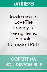 Awakening to LoveThe Journey to Seeing Jesus. E-book. Formato EPUB ebook