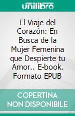 El Viaje del Corazón: En Busca de la Mujer Femenina que Despierte tu Amor.. E-book. Formato EPUB ebook