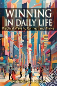 Winning in Daily Life: Practical Ways to Connect and ThriveApplying ‘How to Win Friends and Influence People' by Dale Carnegie to Modern Life. E-book. Formato EPUB ebook