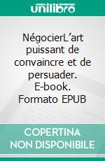 NégocierL’art puissant de convaincre et de persuader. E-book. Formato EPUB ebook