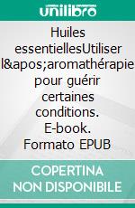 Huiles essentiellesUtiliser l'aromathérapie pour guérir certaines conditions. E-book. Formato EPUB ebook