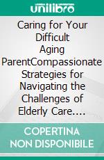 Caring for Your Difficult Aging ParentCompassionate Strategies for Navigating the Challenges of Elderly Care. E-book. Formato EPUB ebook