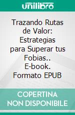 Trazando Rutas de Valor: Estrategias para Superar tus Fobias.. E-book. Formato EPUB ebook