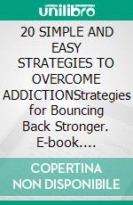 20 SIMPLE AND EASY STRATEGIES TO OVERCOME ADDICTIONStrategies for Bouncing Back Stronger. E-book. Formato EPUB ebook