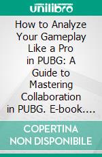 How to Analyze Your Gameplay Like a Pro in PUBG: A Guide to Mastering Collaboration in PUBG. E-book. Formato EPUB ebook