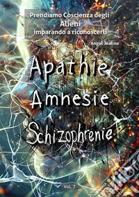 Apatìa, Amnesia, Schizofrenia - Prendiamo Coscienza degli ALIENI, imparando a riconoscerli - Vol. 7. E-book. Formato EPUB ebook