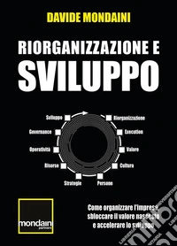 Riorganizzazione e SviluppoCome organizzare l’impresa, sbloccare il valore nascosto e accelerare lo sviluppo. E-book. Formato EPUB ebook