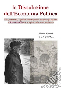 La Dissoluzione dell'Economia PoliticaNote, Commenti e qualche Elaborazione a margine degli Appunti di Piero Sraffa per le lezioni sulla teoria neoclassica. E-book. Formato EPUB ebook