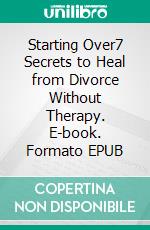 Starting Over7 Secrets to Heal from Divorce Without Therapy. E-book. Formato EPUB ebook